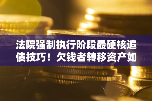 武汉法院强制执行阶段最硬核追债技巧！欠钱者转移资产如何破解？