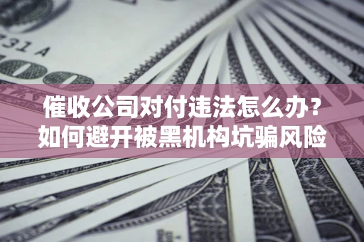 武汉催收公司对付违法怎么办？如何避开被黑机构坑骗风险