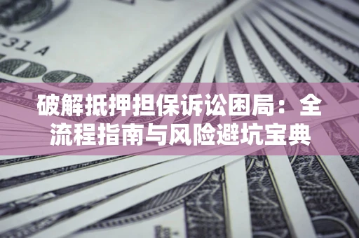 武汉破解抵押担保诉讼困局：全流程指南与风险避坑宝典