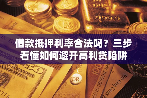 武汉借款抵押利率合法吗？三步看懂如何避开高利贷陷阱