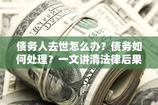 武汉债务人去世怎么办？债务如何处理？一文讲清法律后果