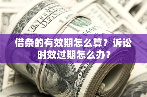 武汉借条的有效期怎么算？诉讼时效过期怎么办？