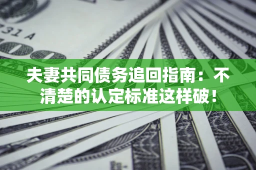 武汉夫妻共同债务追回指南：不清楚的认定标准这样破！