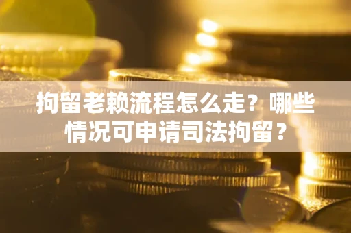 武汉拘留老赖流程怎么走？哪些情况可申请司法拘留？