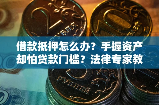 武汉借款抵押怎么办？手握资产却怕贷款门槛？法律专家教你办抵押不踩坑