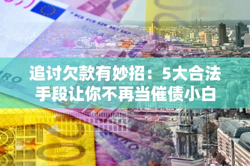武汉追讨欠款有妙招：5大合法手段让你不再当催债小白
