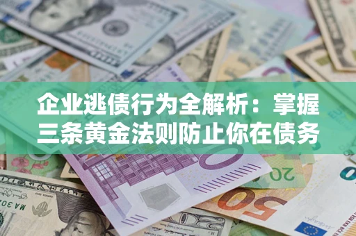 武汉企业逃债行为全解析：掌握三条黄金法则防止你在债务乱局中“踩雷”