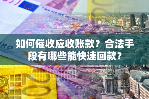 武汉如何催收应收账款？合法手段有哪些能快速回款？