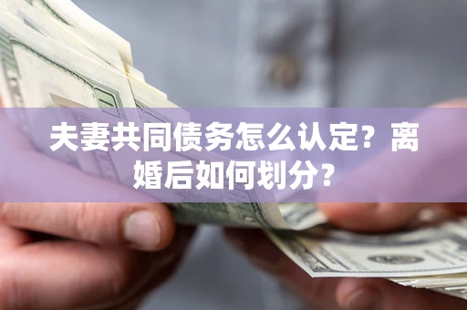 武汉夫妻共同债务怎么认定？离婚后如何划分？