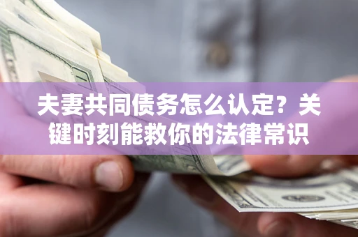 武汉夫妻共同债务怎么认定？关键时刻能救你的法律常识