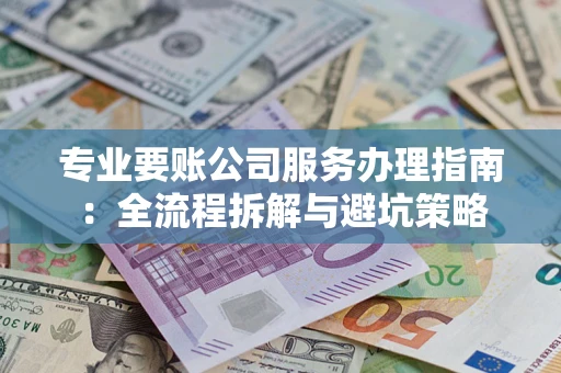 武汉专业要账公司服务办理指南：全流程拆解与避坑策略