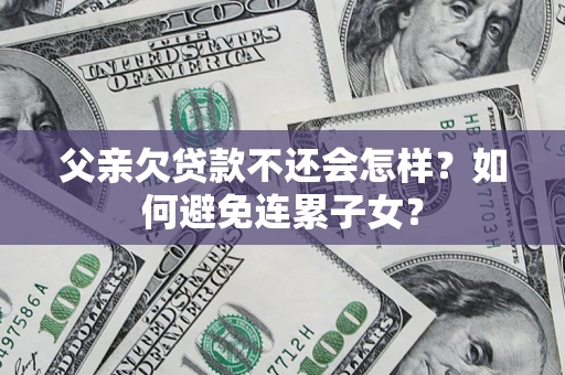 武汉父亲欠贷款不还会怎样？如何避免连累子女？