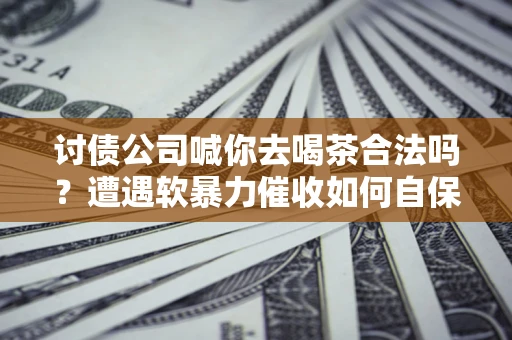 武汉讨债公司喊你去喝茶合法吗？遭遇软暴力催收如何自保？