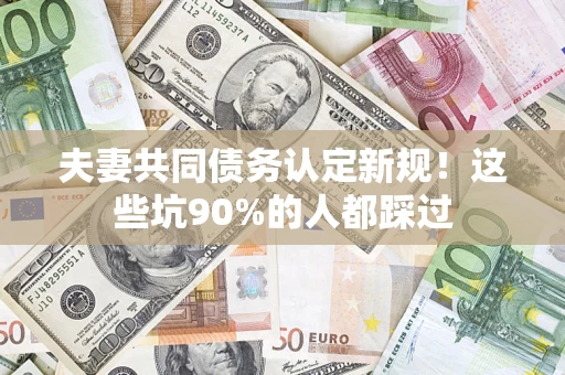 武汉夫妻共同债务认定新规！这些坑90%的人都踩过