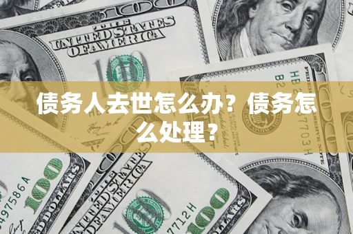 武汉债务人去世怎么办？债务怎么处理？