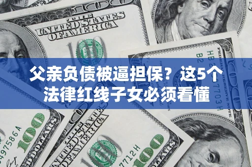 武汉父亲负债被逼担保？这5个法律红线子女必须看懂