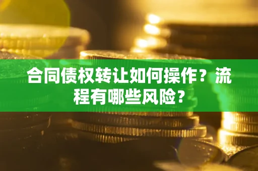 武汉合同债权转让如何操作？流程有哪些风险？