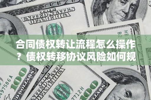 武汉合同债权转让流程怎么操作？债权转移协议风险如何规避？