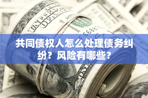 武汉共同债权人怎么处理债务纠纷？风险有哪些？