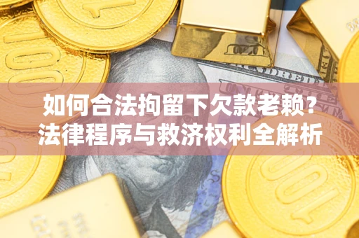 武汉如何合法拘留下欠款老赖？法律程序与救济权利全解析
