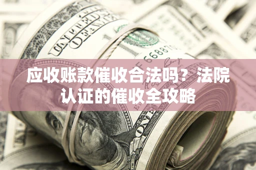 武汉应收账款催收合法吗？法院认证的催收全攻略