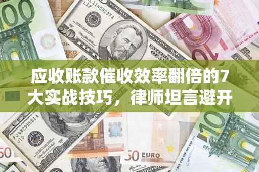 武汉应收账款催收效率翻倍的7大实战技巧，律师坦言避开这些法律雷区最关键