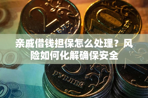 武汉亲戚借钱担保怎么处理？风险如何化解确保安全