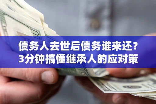 武汉债务人去世后债务谁来还？3分钟搞懂继承人的应对策略