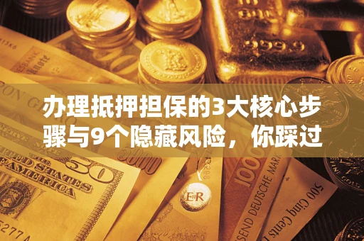 武汉办理抵押担保的3大核心步骤与9个隐藏风险，你踩过哪个坑？