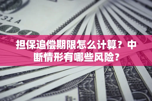 武汉担保追偿期限怎么计算？中断情形有哪些风险？