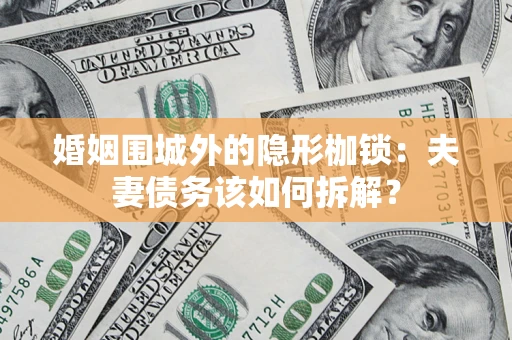武汉婚姻围城外的隐形枷锁：夫妻债务该如何拆解？
