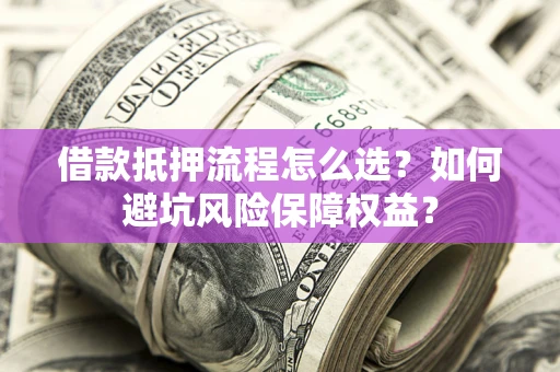 武汉借款抵押流程怎么选？如何避坑风险保障权益？