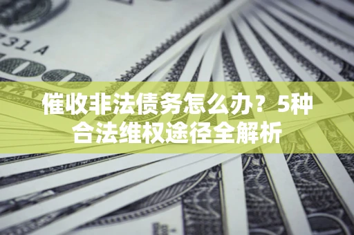 武汉催收非法债务怎么办？5种合法维权途径全解析