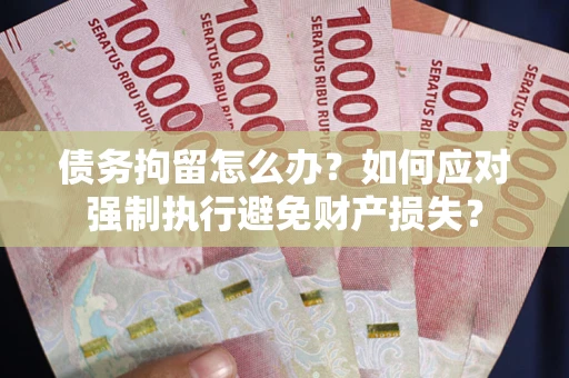 武汉债务拘留怎么办？如何应对强制执行避免财产损失？