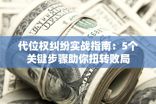 武汉代位权纠纷实战指南：5个关键步骤助你扭转败局
