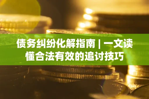 武汉债务纠纷化解指南 | 一文读懂合法有效的追讨技巧