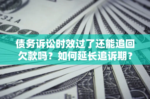 武汉债务诉讼时效过了还能追回欠款吗？如何延长追诉期？