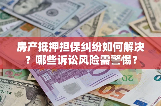 武汉房产抵押担保纠纷如何解决？哪些诉讼风险需警惕？
