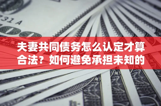 武汉夫妻共同债务怎么认定才算合法？如何避免承担未知的债务风险？