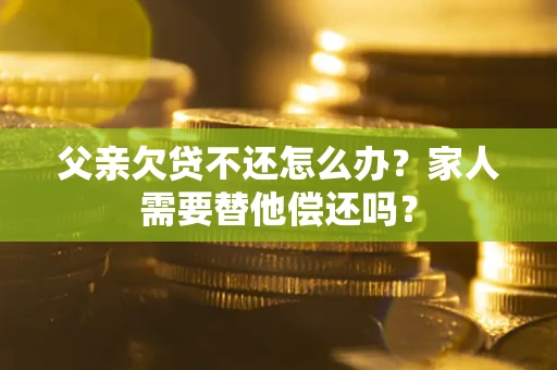 武汉父亲欠贷不还怎么办？家人需要替他偿还吗？