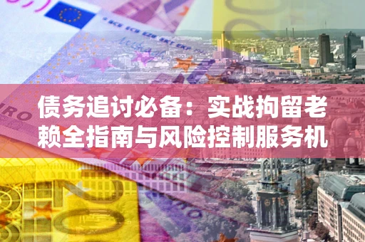 武汉债务追讨必备：实战拘留老赖全指南与风险控制服务机构推荐