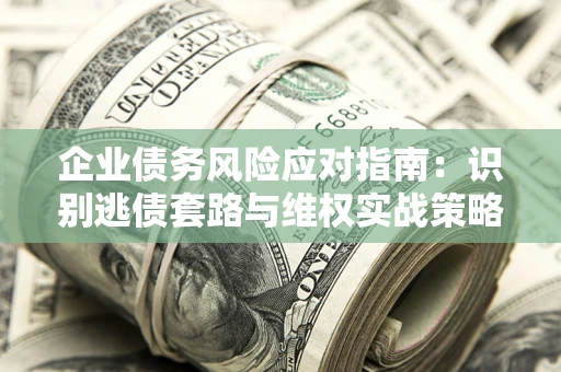 武汉企业债务风险应对指南：识别逃债套路与维权实战策略
