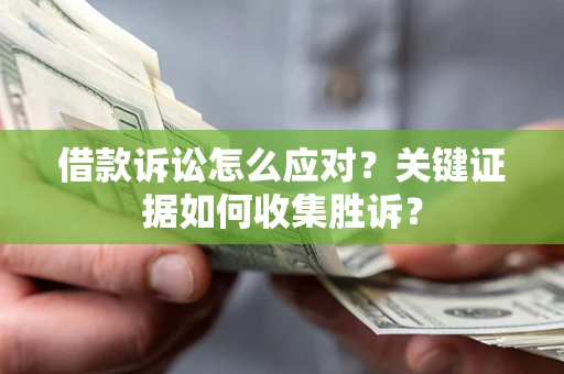 武汉借款诉讼怎么应对？关键证据如何收集胜诉？