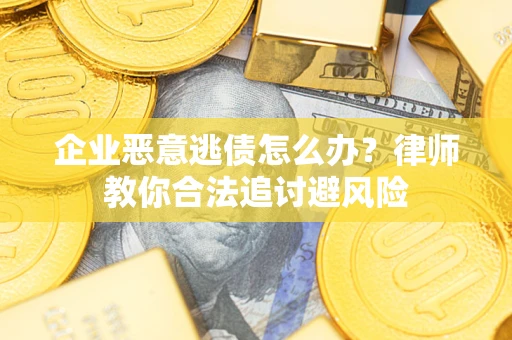 武汉企业恶意逃债怎么办？律师教你合法追讨避风险