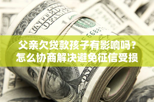 武汉父亲欠贷款孩子有影响吗？怎么协商解决避免征信受损？