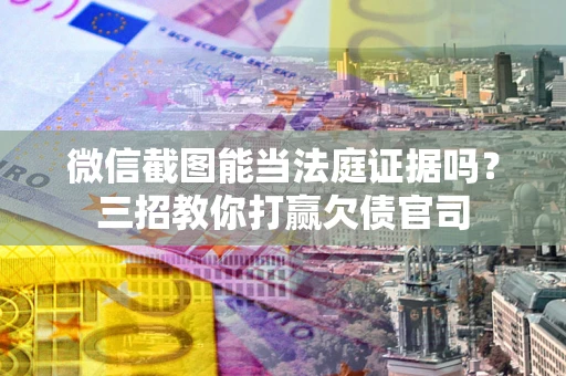 武汉微信截图能当法庭证据吗？三招教你打赢欠债官司