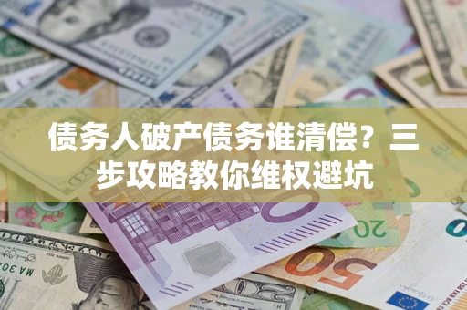 武汉债务人破产债务谁清偿?三步攻略教你维权避坑 武汉债务人破产债务谁清偿?三步攻略教你维权避坑
