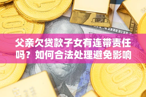 武汉父亲欠贷款子女有连带责任吗？如何合法处理避免影响？