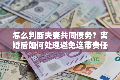 武汉怎么判断夫妻共同债务？离婚后如何处理避免连带责任？