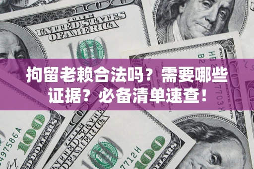 武汉拘留老赖合法吗？需要哪些证据？必备清单速查！